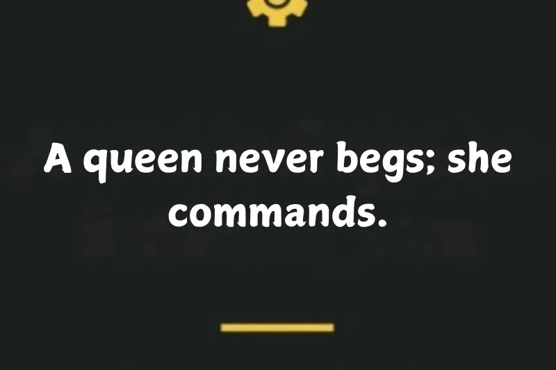 A queen never begs; she commands.