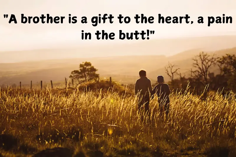 a brother is a gift to the heart, a pain in the butt!