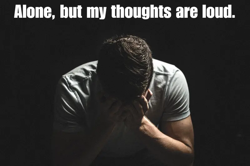 alone, but my thoughts are loud. 