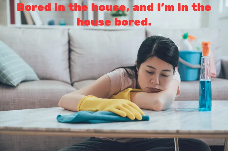 bored in the house, and I’m in the house bored. 