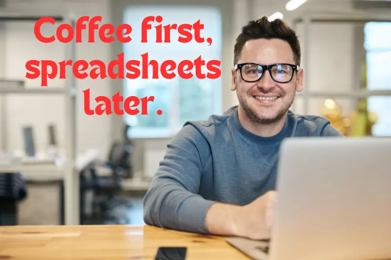 coffee first, spreadsheets later. 