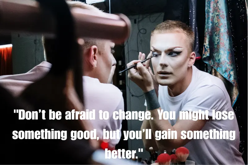 don’t be afraid to change. You might lose something good, but you’ll gain something better.
