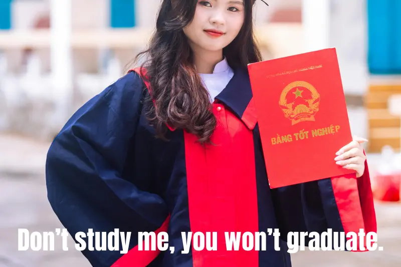 don’t study me, you won’t graduate.