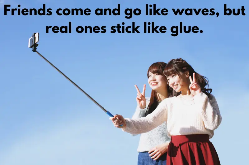 friends come and go like waves, but real ones stick like glue. 