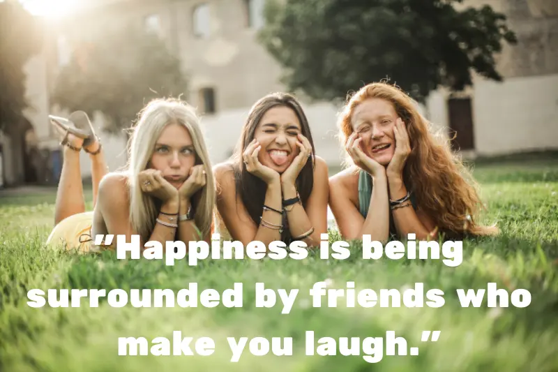 happiness is being surrounded by friends who make you laugh. 