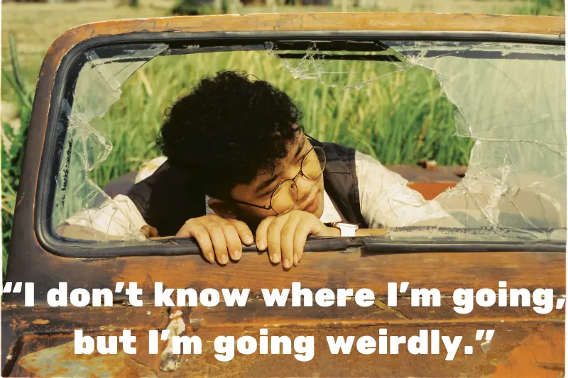 “i don’t know where i’m going, but i’m going weirdly.” 