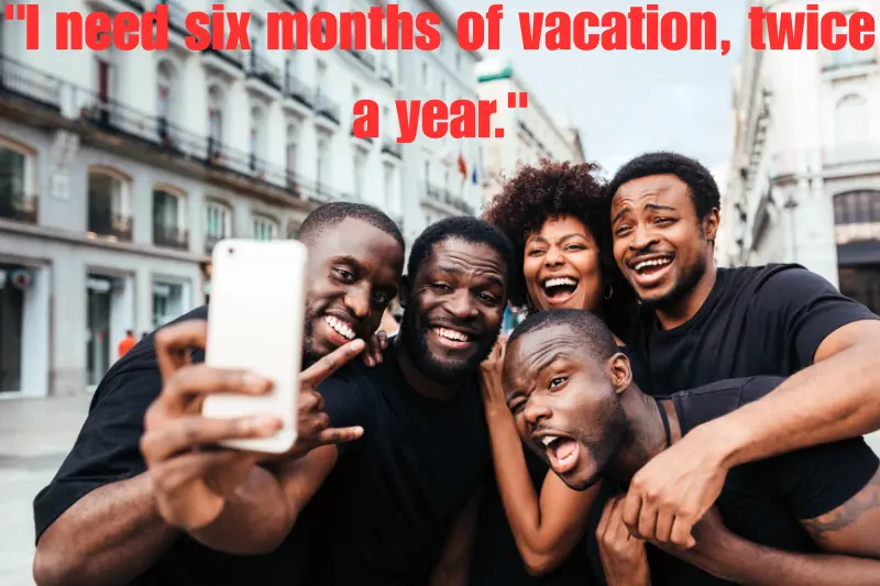 i need six months of vacation, twice a year. 