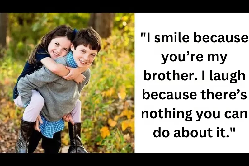 i smile because you’re my brother. I laugh because there’s nothing you can do about it.