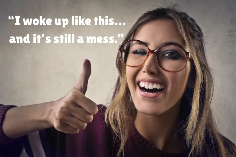 “i woke up like this… and it’s still a mess.” 