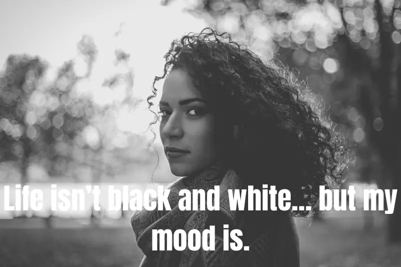 life isn’t black and white… but my mood is.