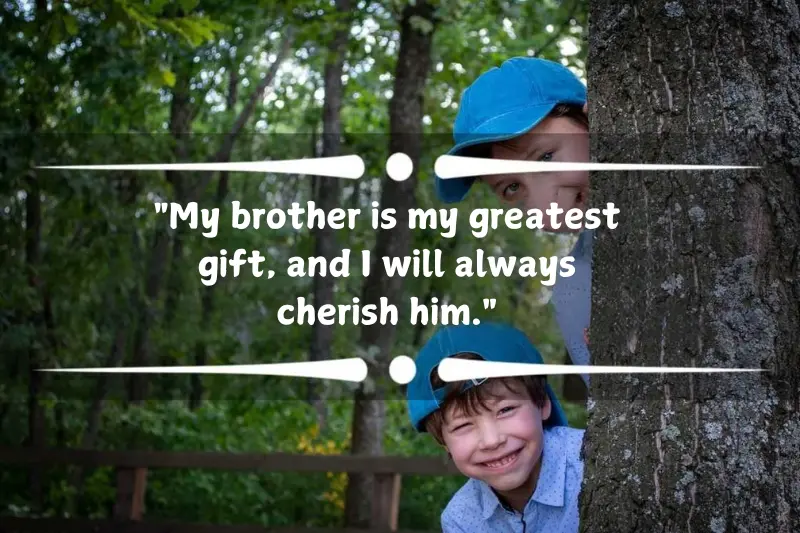my brother is my greatest gift, and I will always cherish him.