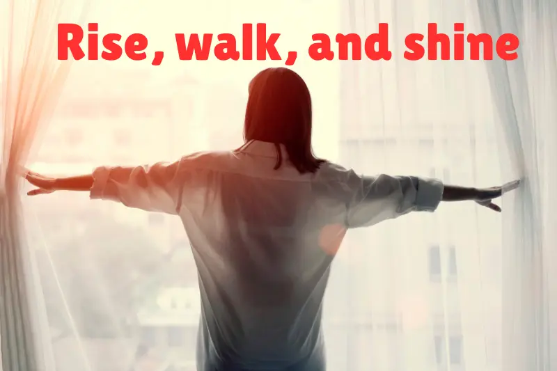 rise, walk, and shine 