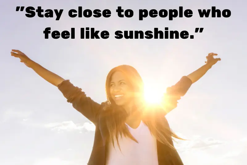 stay close to people who feel like sunshine.