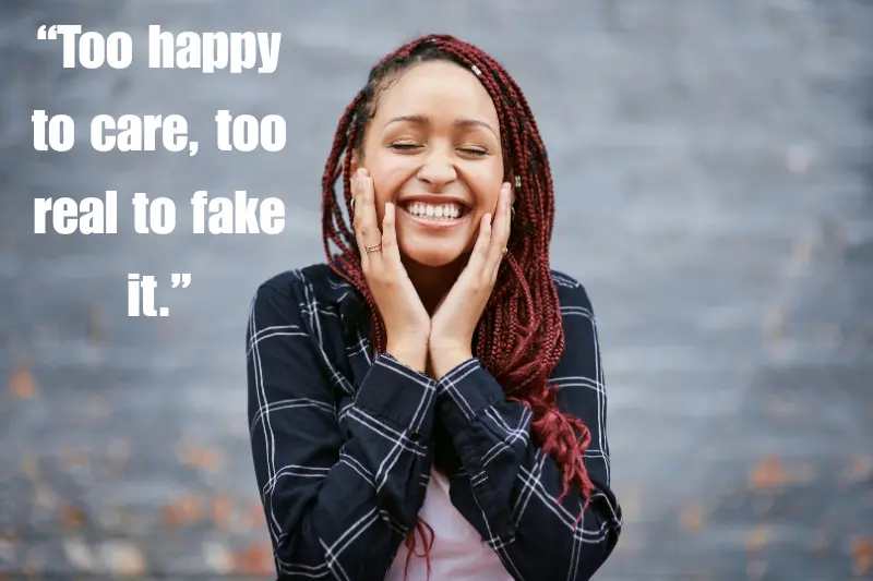 “too happy to care, too real to fake it.” 
