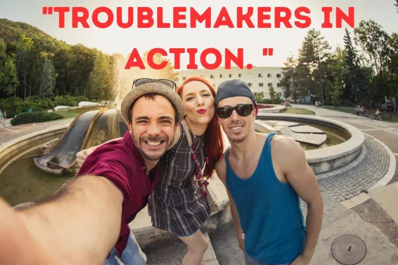 troublemakers in action.