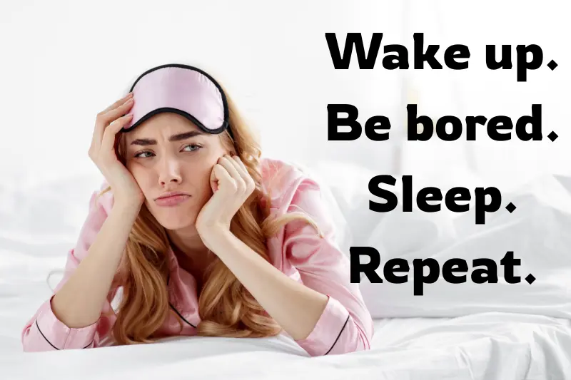 wake up. be bored. sleep. repeat. 